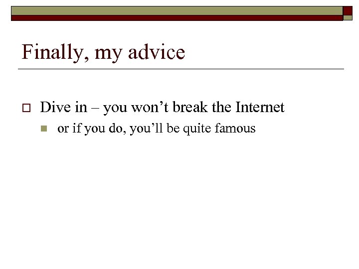 Finally, my advice o Dive in – you won’t break the Internet n or