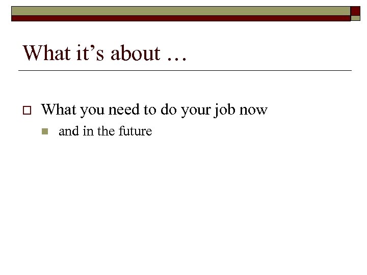What it’s about … o What you need to do your job now n