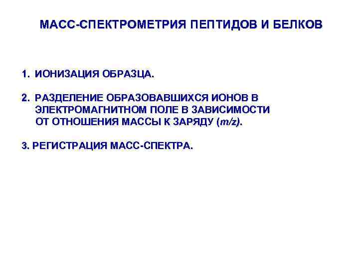 МАСС-СПЕКТРОМЕТРИЯ ПЕПТИДОВ И БЕЛКОВ 1. ИОНИЗАЦИЯ ОБРАЗЦА. 2. РАЗДЕЛЕНИЕ ОБРАЗОВАВШИХСЯ ИОНОВ В ЭЛЕКТРОМАГНИТНОМ ПОЛЕ