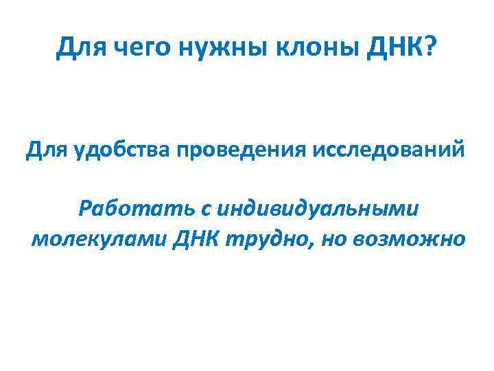 Для чего нужны клоны ДНК? Для удобства проведения исследований Работать с индивидуальными молекулами ДНК