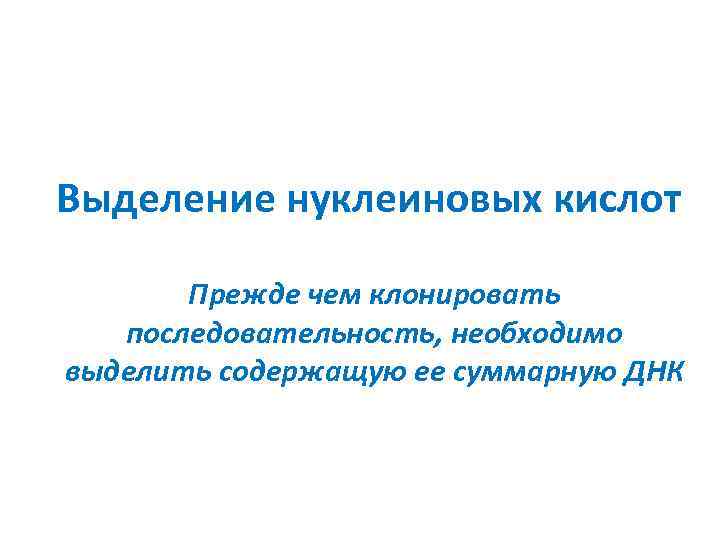 Выделение нуклеиновых кислот Прежде чем клонировать последовательность, необходимо выделить содержащую ее суммарную ДНК 