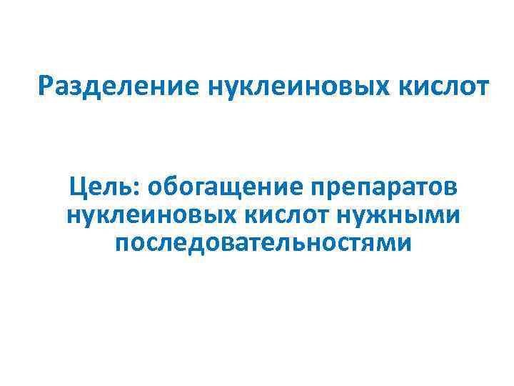 Разделение нуклеиновых кислот Цель: обогащение препаратов нуклеиновых кислот нужными последовательностями 