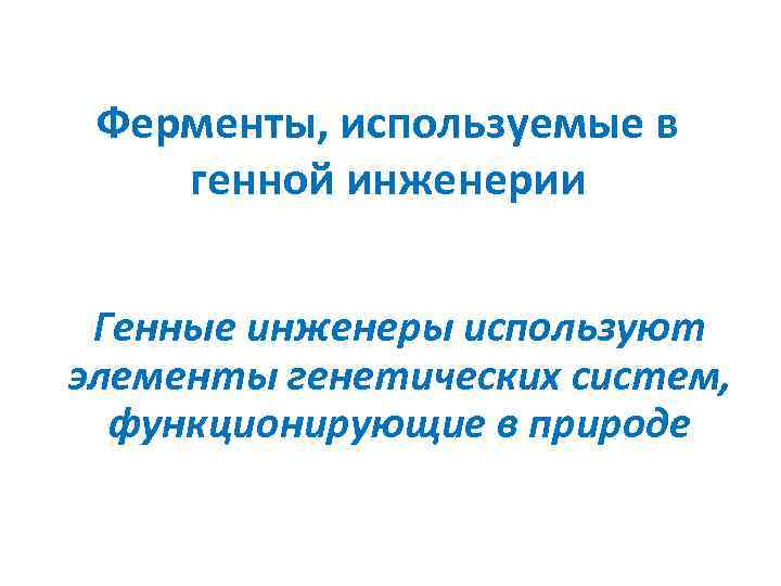 Ферменты, используемые в генной инженерии Генные инженеры используют элементы генетических систем, функционирующие в природе