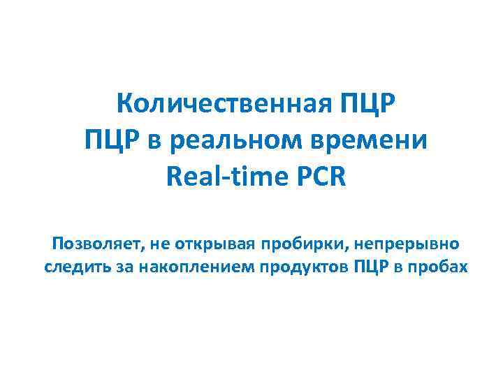 Количественная ПЦР в реальном времени Real-time PCR Позволяет, не открывая пробирки, непрерывно следить за