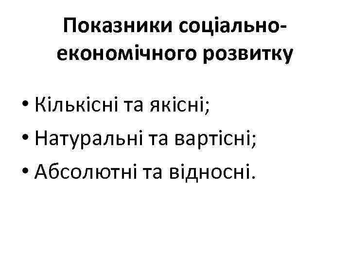 Показники соціальноекономічного розвитку • Кількісні та якісні; • Натуральні та вартісні; • Абсолютні та