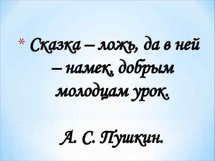 * Сказка – ложь, да в ней – намек, добрым молодцам урок. А. С.