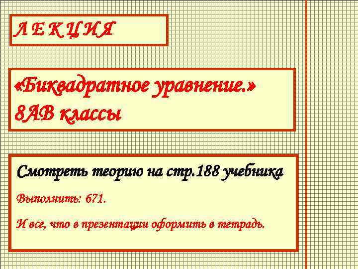 ЛЕКЦИЯ «Биквадратное уравнение. » 8 АВ классы Смотреть теорию на стр. 188 учебника Выполнить: