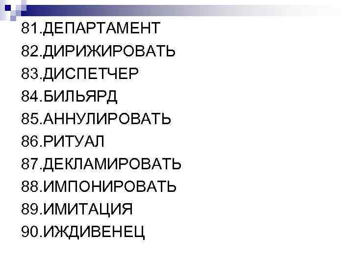 81. ДЕПАРТАМЕНТ 82. ДИРИЖИРОВАТЬ 83. ДИСПЕТЧЕР 84. БИЛЬЯРД 85. АННУЛИРОВАТЬ 86. РИТУАЛ 87. ДЕКЛАМИРОВАТЬ