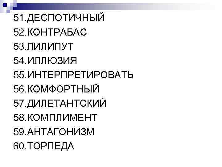 51. ДЕСПОТИЧНЫЙ 52. КОНТРАБАС 53. ЛИЛИПУТ 54. ИЛЛЮЗИЯ 55. ИНТЕРПРЕТИРОВАТЬ 56. КОМФОРТНЫЙ 57. ДИЛЕТАНТСКИЙ