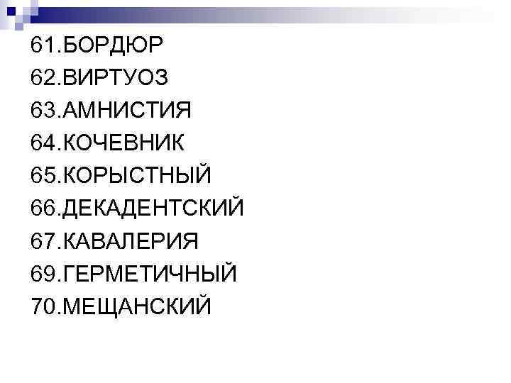 61. БОРДЮР 62. ВИРТУОЗ 63. АМНИСТИЯ 64. КОЧЕВНИК 65. КОРЫСТНЫЙ 66. ДЕКАДЕНТСКИЙ 67. КАВАЛЕРИЯ