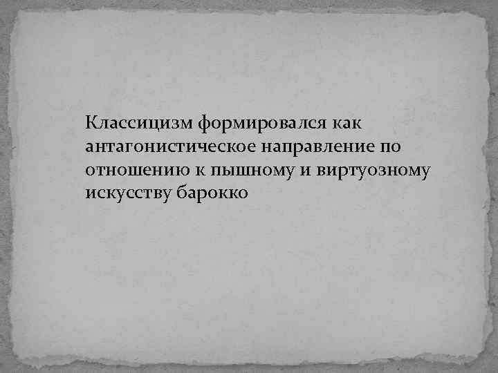 Классицизм формировался как антагонистическое направление по отношению к пышному и виртуозному искусству барокко 