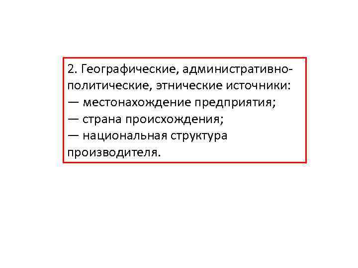 2. Географические, административнополитические, этнические источники: — местонахождение предприятия; — страна происхождения; — национальная структура