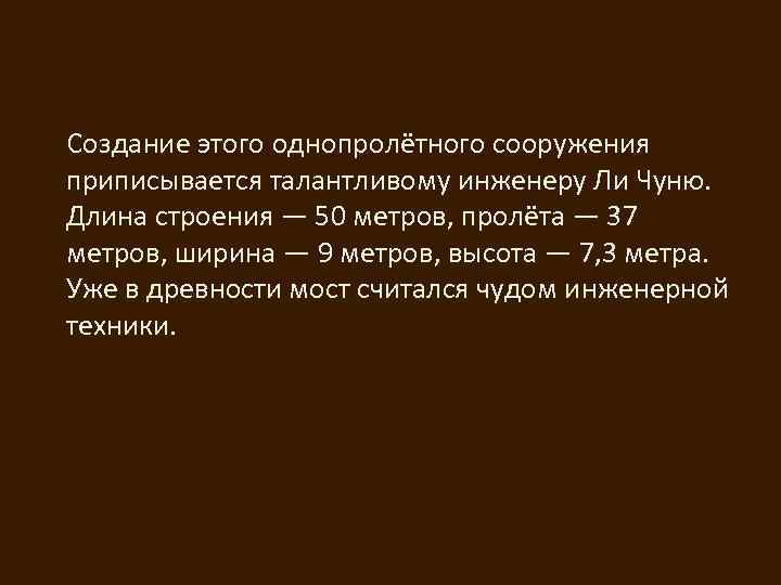 Создание этого однопролётного сооружения приписывается талантливому инженеру Ли Чуню. Длина строения — 50 метров,