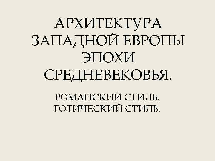 АРХИТЕКТУРА ЗАПАДНОЙ ЕВРОПЫ ЭПОХИ СРЕДНЕВЕКОВЬЯ. РОМАНСКИЙ СТИЛЬ. ГОТИЧЕСКИЙ СТИЛЬ. 