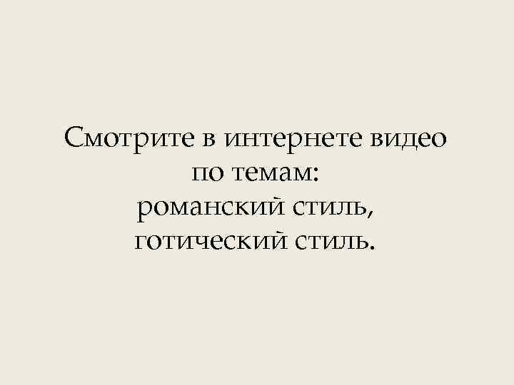 Смотрите в интернете видео по темам: романский стиль, готический стиль. 