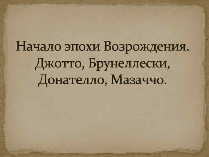 Начало эпохи Возрождения. Джотто, Брунеллески, Донателло, Мазаччо. 