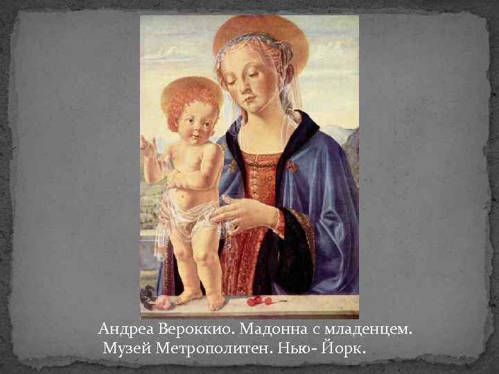 Андреа Вероккио. Мадонна с младенцем. Музей Метрополитен. Нью- Йорк. 