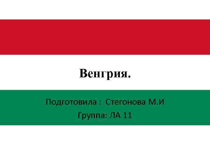 Венгрия. Подготовила : Стегонова М. И Группа: ЛА 11 