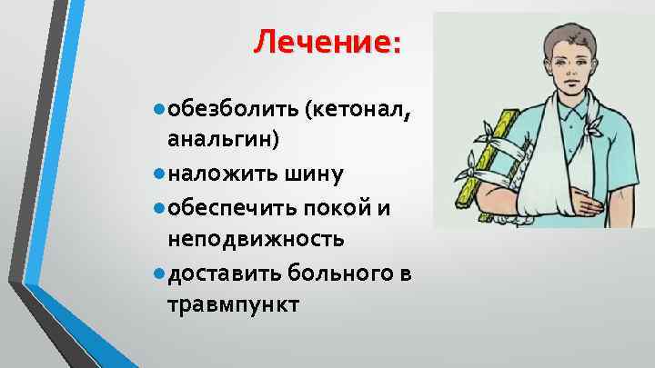 Лечение: ●обезболить (кетонал, анальгин) ●наложить шину ●обеспечить покой и неподвижность ●доставить больного в травмпункт