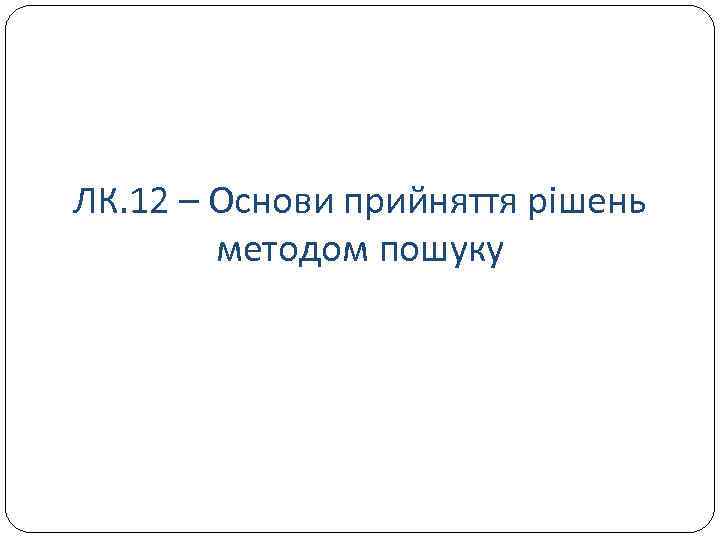 ЛК. 12 – Основи прийняття рішень методом пошуку 