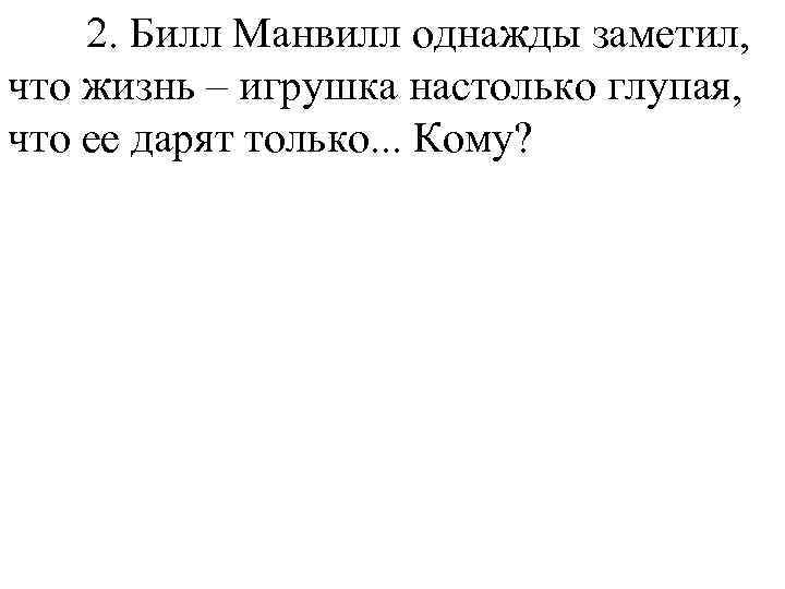 2. Билл Манвилл однажды заметил, что жизнь – игрушка настолько глупая, что ее дарят