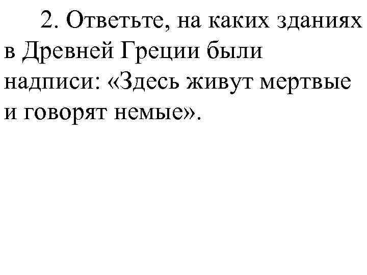 2. Ответьте, на каких зданиях в Древней Греции были надписи: «Здесь живут мертвые и