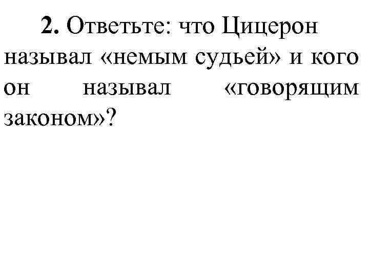 2. Ответьте: что Цицерон называл «немым судьей» и кого он называл «говорящим законом» ?