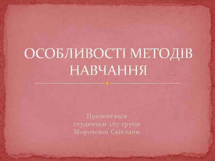 ОСОБЛИВОСТІ МЕТОДІВ НАВЧАННЯ Презентація студентки 267 групи Морозової Світлани 