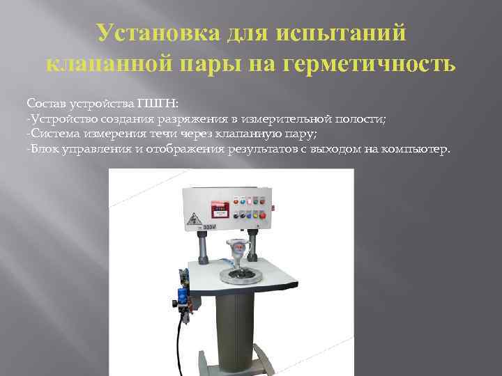 Установка для испытаний клапанной пары на герметичность Состав устройства ГШГН: -Устройство создания разряжения в