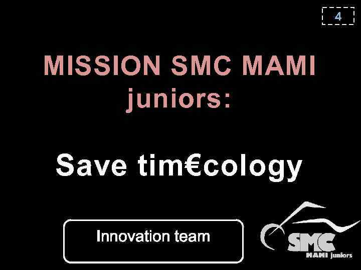 4 MISSION SMC MAMI juniors: Save tim€cology Innovation team 