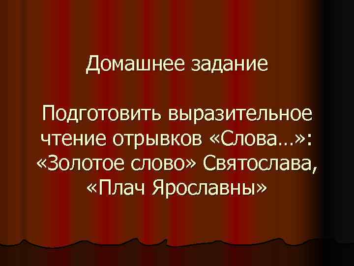 Домашнее задание Подготовить выразительное чтение отрывков «Слова…» : «Золотое слово» Святослава, «Плач Ярославны» 