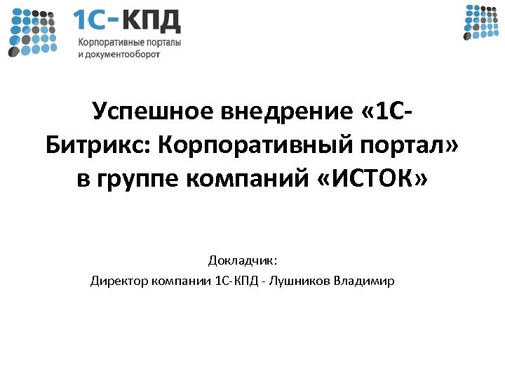 Успешное внедрение « 1 СБитрикс: Корпоративный портал» в группе компаний «ИСТОК» Докладчик: Директор компании