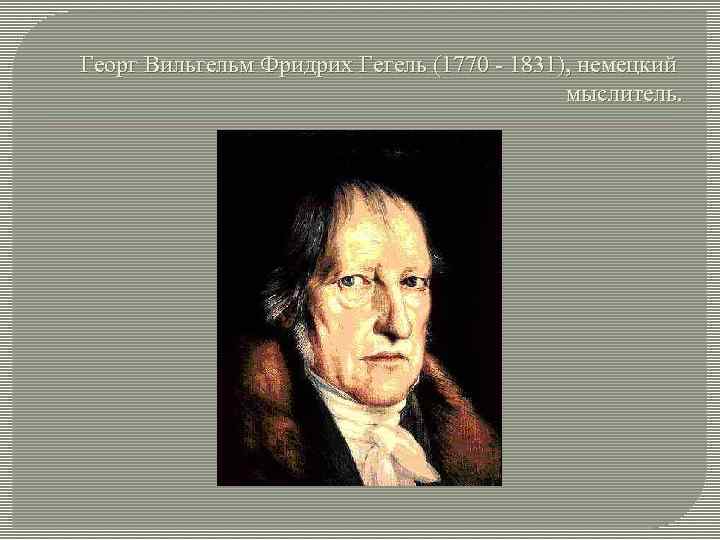 Георг Вильгельм Фридрих Гегель (1770 - 1831), немецкий мыслитель. 