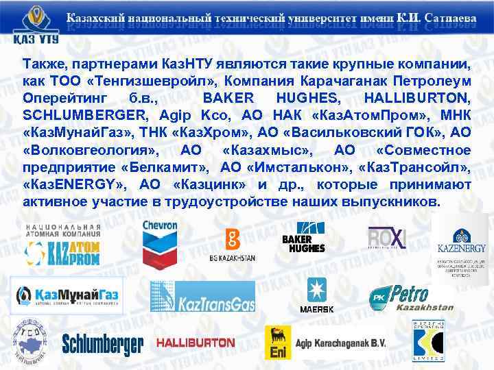 Также, партнерами Каз. НТУ являются такие крупные компании, как ТОО «Тенгизшевройл» , Компания Карачаганак