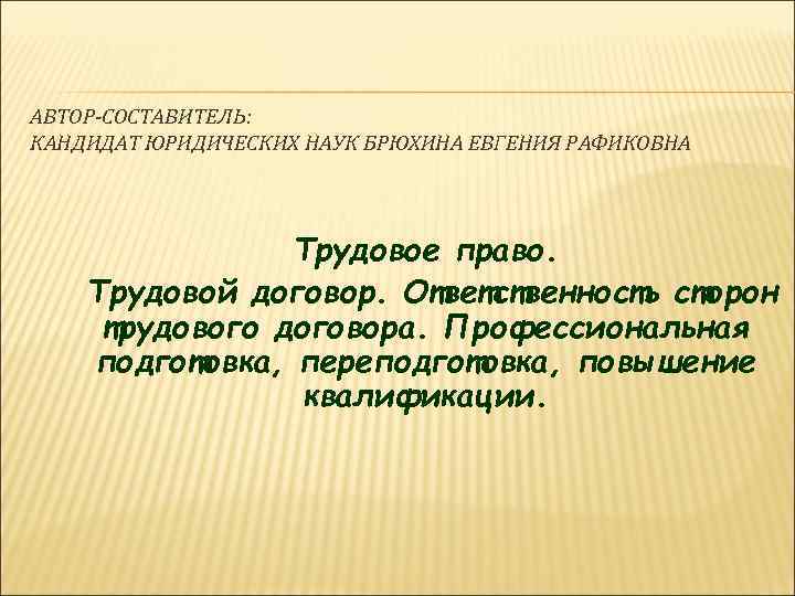 АВТОР-СОСТАВИТЕЛЬ: КАНДИДАТ ЮРИДИЧЕСКИХ НАУК БРЮХИНА ЕВГЕНИЯ РАФИКОВНА Трудовое право. Трудовой договор. Ответственность сторон трудового