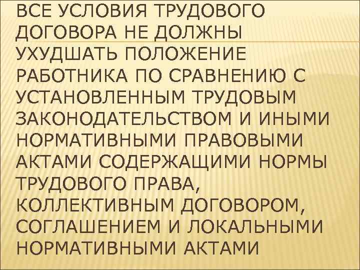ВСЕ УСЛОВИЯ ТРУДОВОГО ДОГОВОРА НЕ ДОЛЖНЫ УХУДШАТЬ ПОЛОЖЕНИЕ РАБОТНИКА ПО СРАВНЕНИЮ С УСТАНОВЛЕННЫМ ТРУДОВЫМ