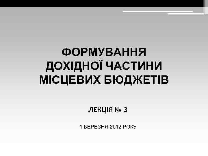 ФОРМУВАННЯ ДОХІДНОЇ ЧАСТИНИ МІСЦЕВИХ БЮДЖЕТІВ ЛЕКЦІЯ № 3 1 БЕРЕЗНЯ 2012 РОКУ 