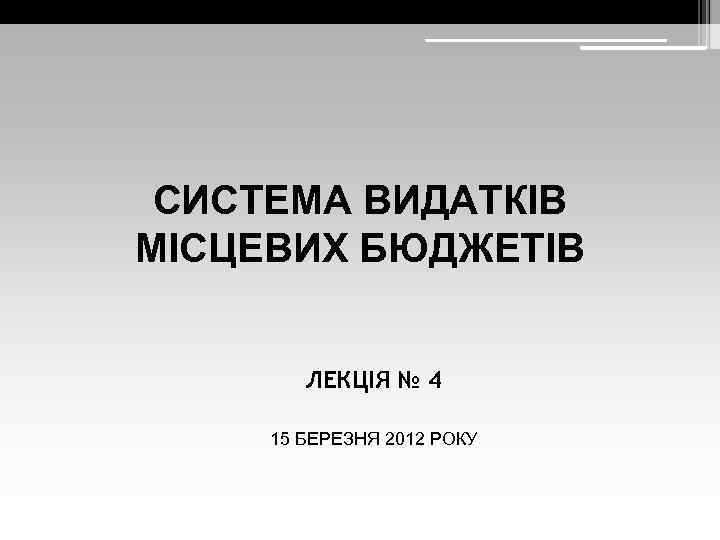 СИСТЕМА ВИДАТКІВ МІСЦЕВИХ БЮДЖЕТІВ ЛЕКЦІЯ № 4 15 БЕРЕЗНЯ 2012 РОКУ 