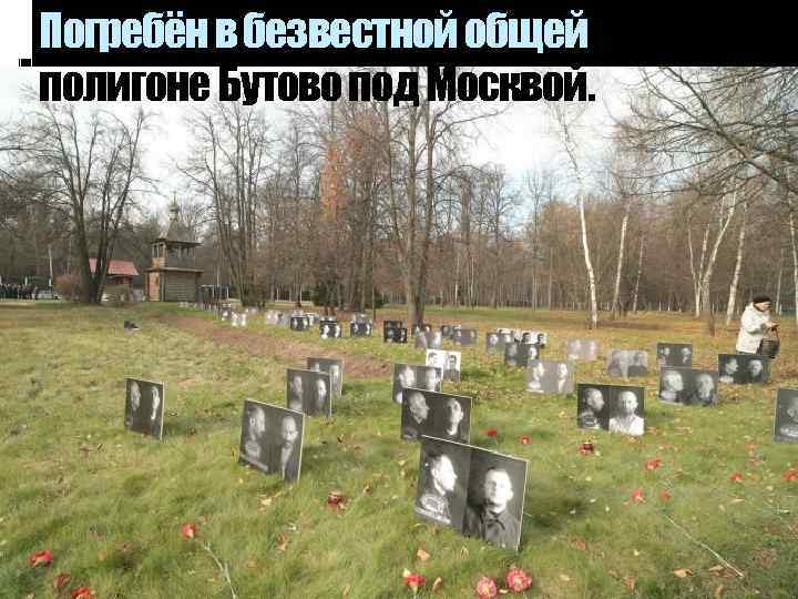 Погребён в безвестной общей могиле на полигоне Бутово под Москвой. 
