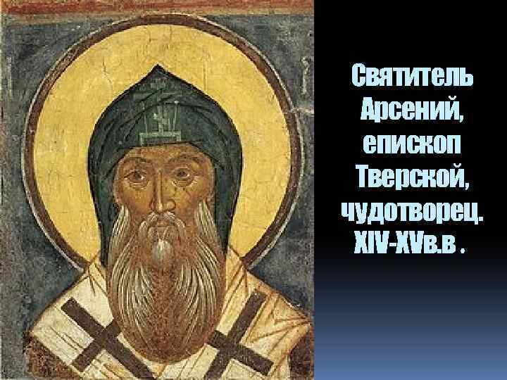 Святитель Арсений, епископ Тверской, чудотворец. XIV-XVв. в. - 