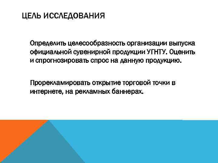 ЦЕЛЬ ИССЛЕДОВАНИЯ Определить целесообразность организации выпуска официальной сувенирной продукции УГНТУ. Оценить и спрогнозировать спрос