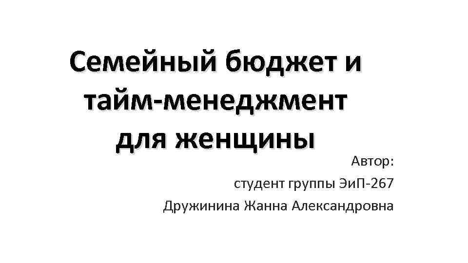 Семейный бюджет и тайм-менеджмент для женщины Автор: студент группы Эи. П-267 Дружинина Жанна Александровна