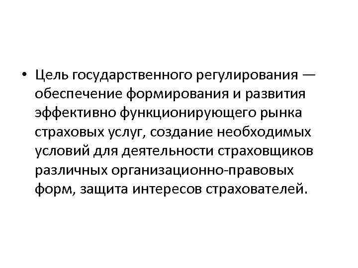  • Цель государственного регулирования — обеспечение формирования и развития эффективно функционирующего рынка страховых