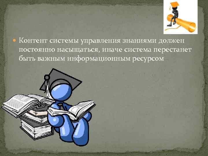  Контент системы управления знаниями должен постоянно насыщаться, иначе система перестанет быть важным информационным