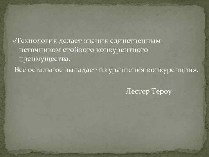  «Технология делает знания единственным источником стойкого конкурентного преимущества. Все остальное выпадает из уравнения