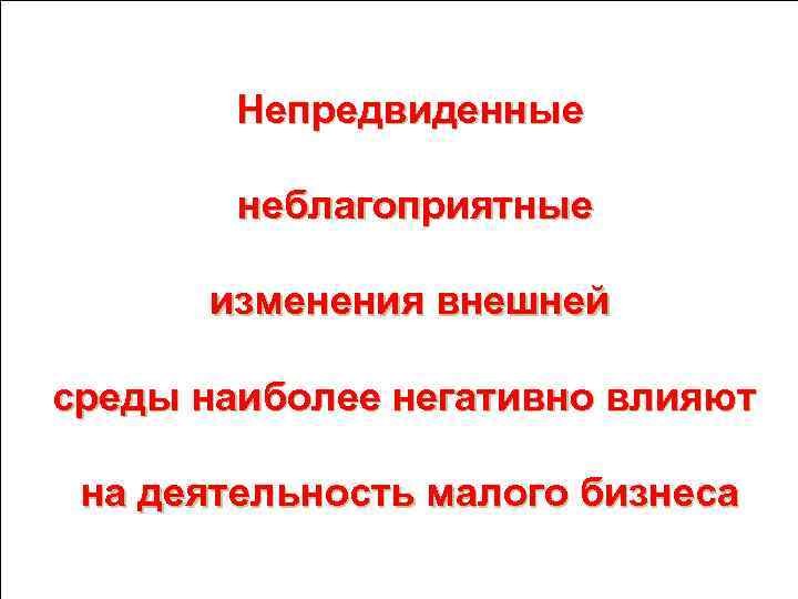 Непредвиденные неблагоприятные изменения внешней среды наиболее негативно влияют на деятельность малого бизнеса 