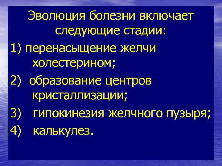 Эволюция болезни включает следующие стадии: 1) перенасыщение желчи холестерином; 2) образование центров кристаллизации; 3)