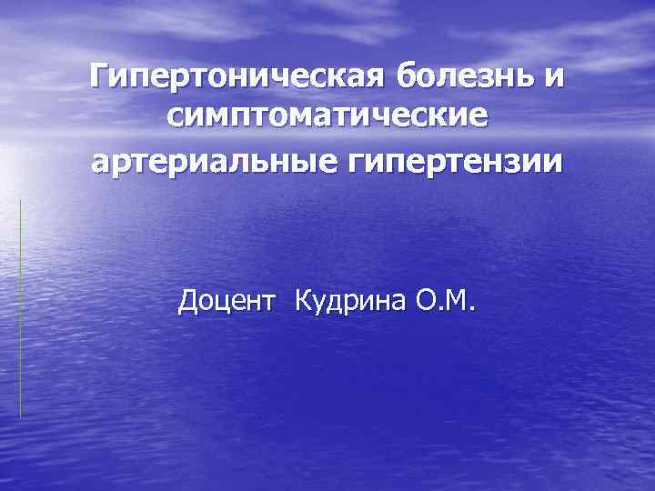 Гипертоническая болезнь и симптоматические артериальные гипертензии Доцент Кудрина О. М. 