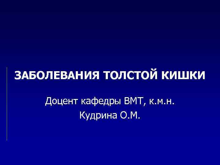 ЗАБОЛЕВАНИЯ ТОЛСТОЙ КИШКИ Доцент кафедры ВМТ, к. м. н. Кудрина О. М. 