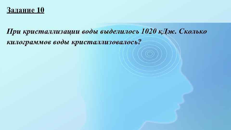 Задание 10 При кристаллизации воды выделилось 1020 к. Дж. Сколько килограммов воды кристаллизовалось? 